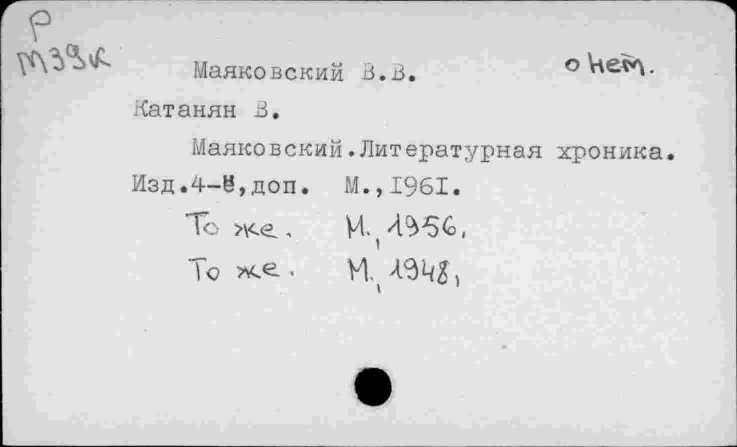 ﻿
Маяковский В.В.
Катанян В.
Маяковский.Литературная хроника.
Изд.4-ё,доп. М.,1961.
То >\<е ,	И.
1о хе..	УЦ